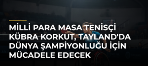 Milli para masa tenisçi Kübra Korkut, Tayland’da dünya şampiyonluğu için mücadele edecek