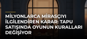 Milyonlarca mirasçıyı ilgilendiren karar: Tapu satışında oyunun kuralları değişiyor