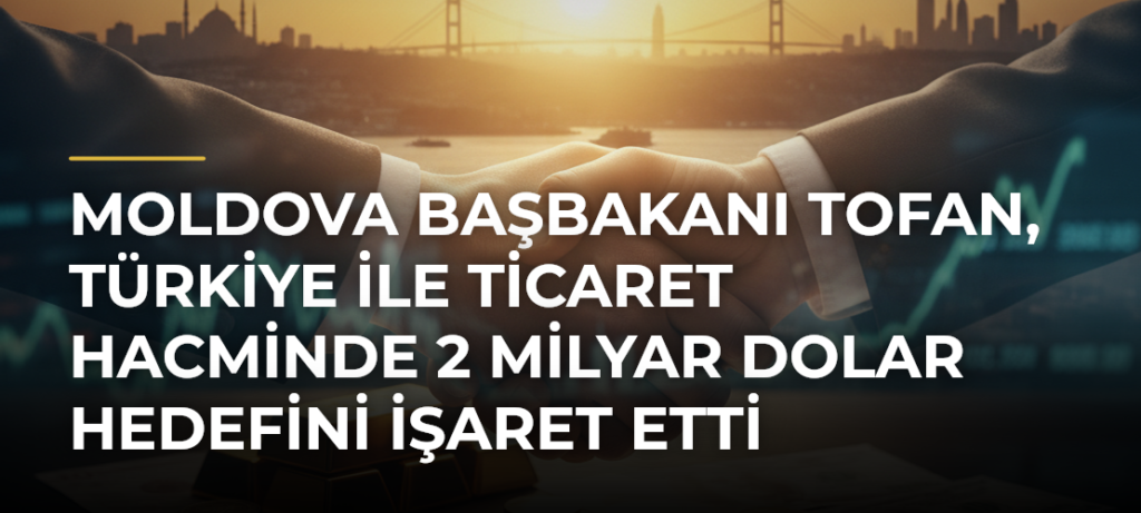 Moldova Başbakanı Tofan, Türkiye ile ticaret hacminde 2 milyar dolar hedefini işaret etti