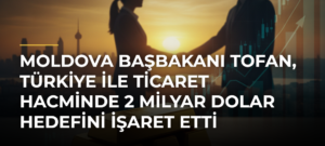 Moldova Başbakanı Tofan, Türkiye ile ticaret hacminde 2 milyar dolar hedefini işaret etti