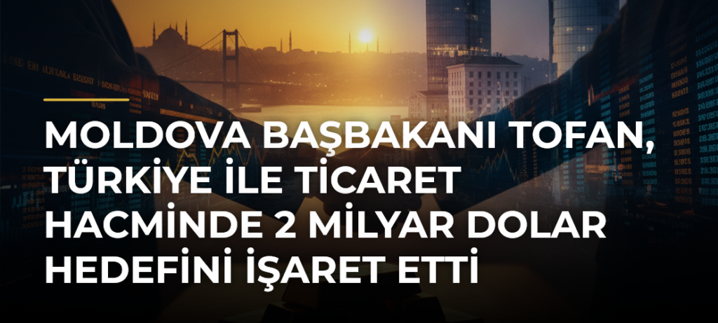 Moldova Başbakanı Tofan, Türkiye ile ticaret hacminde 2 milyar dolar hedefini işaret etti