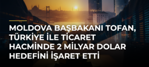 Moldova Başbakanı Tofan, Türkiye ile ticaret hacminde 2 milyar dolar hedefini işaret etti
