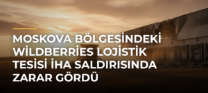 Moskova Bölgesindeki Wildberries Lojistik Tesisi İHA Saldırısında Zarar Gördü