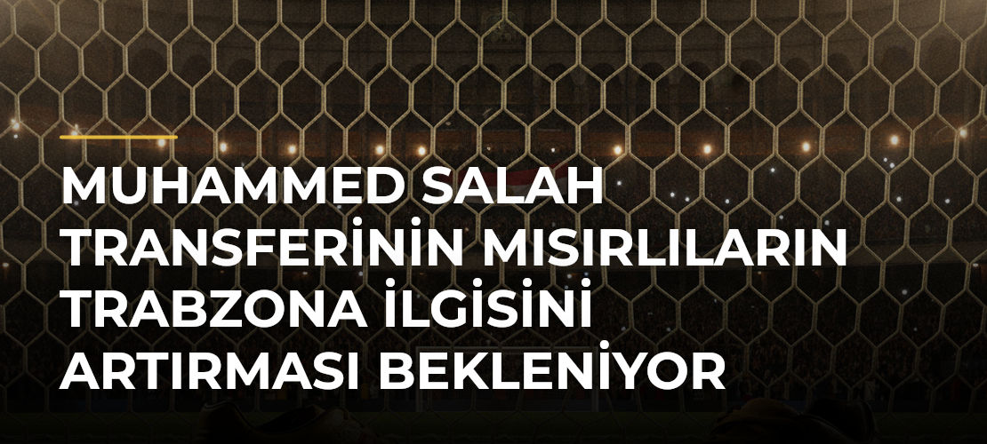 Muhammed Salah transferinin Mısırlıların Trabzona ilgisini artırması bekleniyor