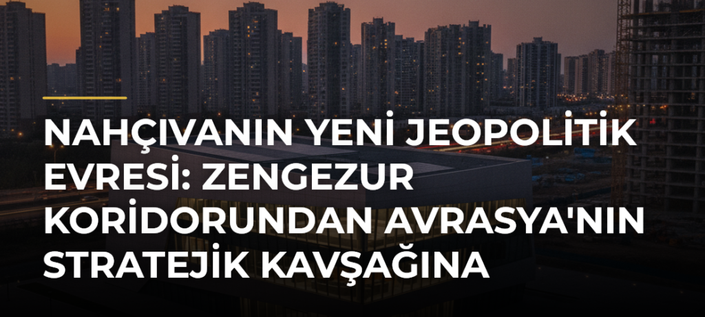 Nahçıvanın Yeni Jeopolitik Evresi: Zengezur Koridorundan Avrasya’nın Stratejik Kavşağına