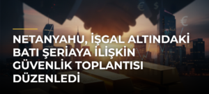 Netanyahu, işgal altındaki Batı Şeriaya ilişkin güvenlik toplantısı düzenledi