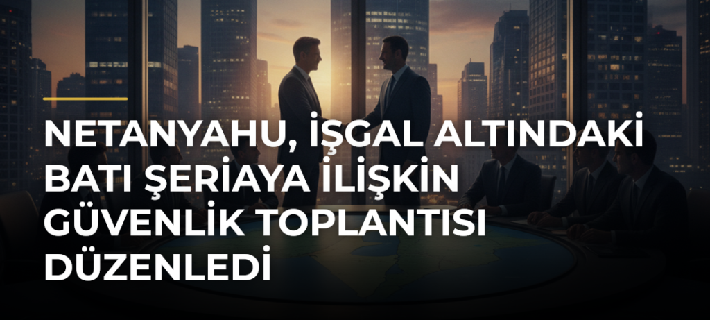 Netanyahu, işgal altındaki Batı Şeriaya ilişkin güvenlik toplantısı düzenledi