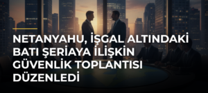Netanyahu, işgal altındaki Batı Şeriaya ilişkin güvenlik toplantısı düzenledi