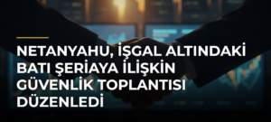 Netanyahu, işgal altındaki Batı Şeriaya ilişkin güvenlik toplantısı düzenledi
