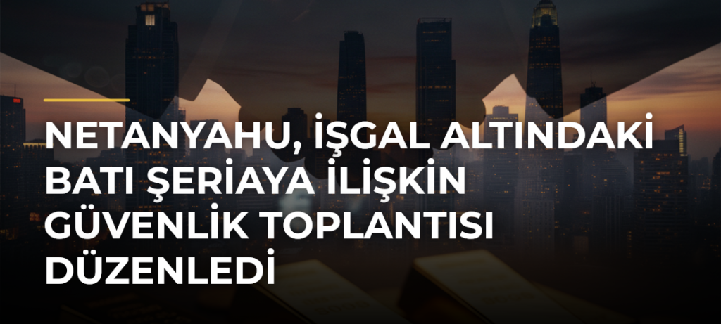 Netanyahu, işgal altındaki Batı Şeriaya ilişkin güvenlik toplantısı düzenledi