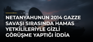 Netanyahunun 2014 Gazze Savaşı sırasında Hamas yetkilileriyle gizli görüşme yaptığı iddia edildi