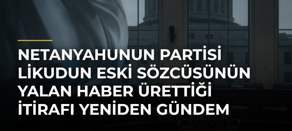 Netanyahunun partisi Likudun eski sözcüsünün yalan haber ürettiği itirafı yeniden gündem oldu