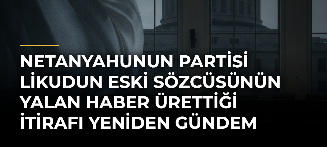 Netanyahunun partisi Likudun eski sözcüsünün yalan haber ürettiği itirafı yeniden gündem oldu