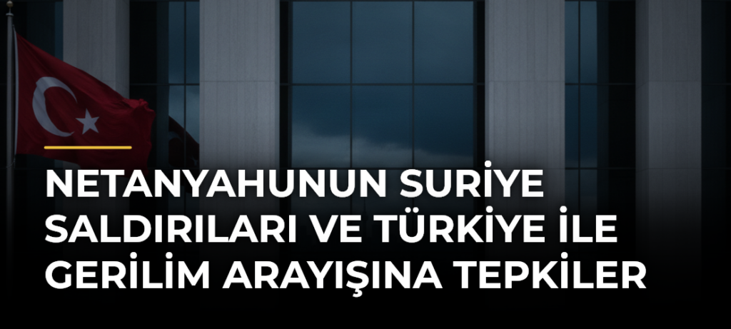 Netanyahunun Suriye Saldırıları ve Türkiye ile Gerilim Arayışına Tepkiler