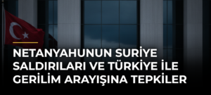 Netanyahunun Suriye Saldırıları ve Türkiye ile Gerilim Arayışına Tepkiler