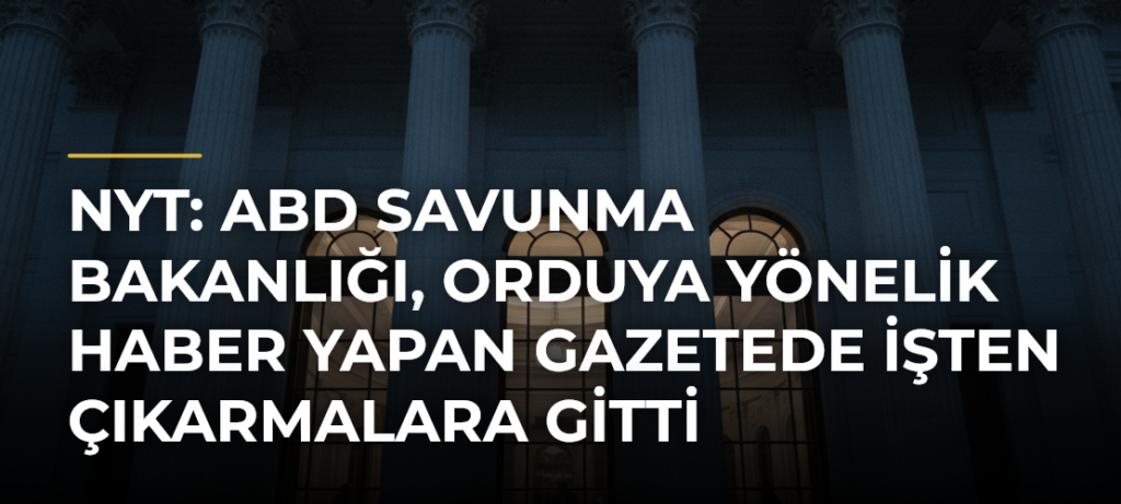 NYT: ABD Savunma Bakanlığı, orduya yönelik haber yapan gazetede işten çıkarmalara gitti