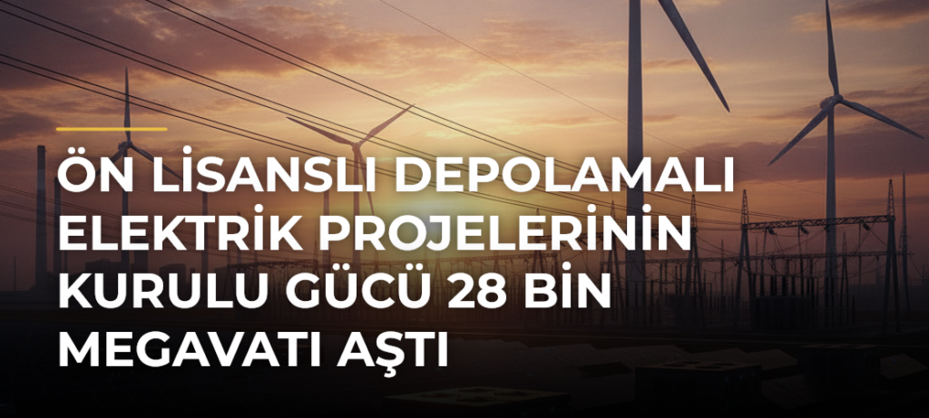 Ön lisanslı depolamalı elektrik projelerinin kurulu gücü 28 bin megavatı aştı