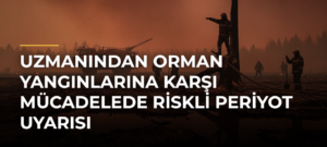 Uzmanından Orman Yangınlarına Karşı Mücadelede Riskli Periyot Uyarısı