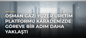 Osman Gazi Yüzer Üretim Platformu Karadenizde Göreve Bir Adım Daha Yaklaştı