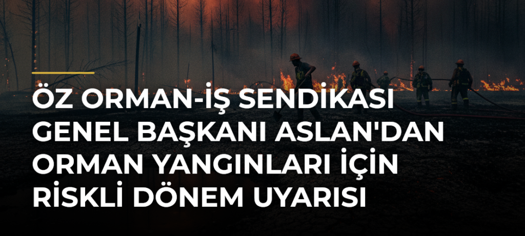 Öz Orman-İş Sendikası Genel Başkanı Aslan’dan Orman Yangınları İçin Riskli Dönem Uyarısı
