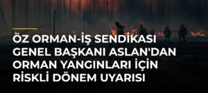 Öz Orman-İş Sendikası Genel Başkanı Aslan’dan Orman Yangınları İçin Riskli Dönem Uyarısı