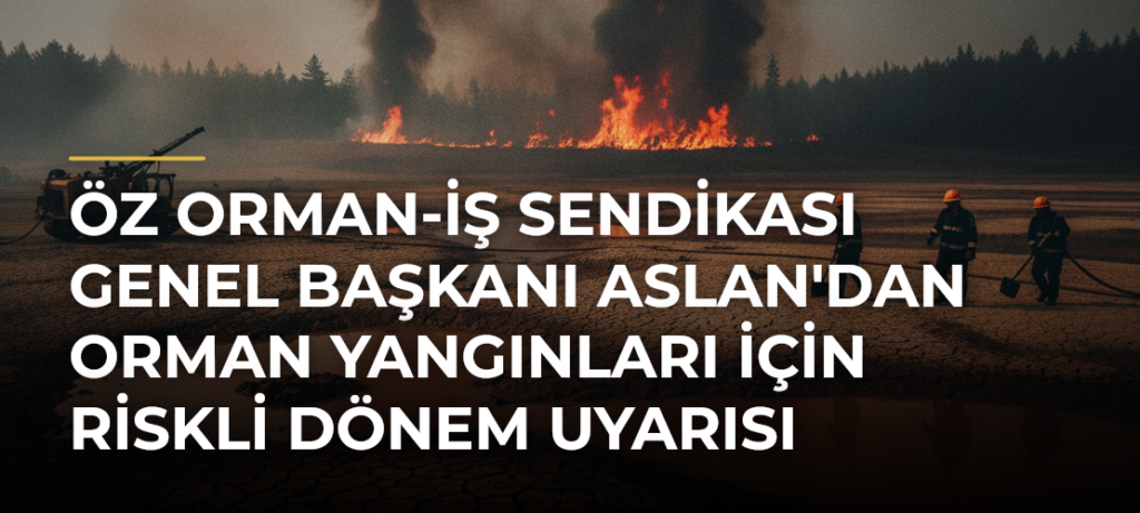 Öz Orman-İş Sendikası Genel Başkanı Aslan’dan Orman Yangınları İçin Riskli Dönem Uyarısı