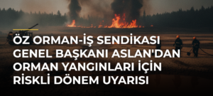 Öz Orman-İş Sendikası Genel Başkanı Aslan’dan Orman Yangınları İçin Riskli Dönem Uyarısı