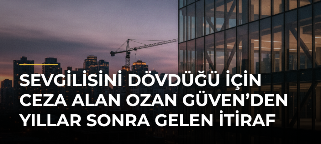 Sevgilisini dövdüğü için ceza alan Ozan Güven’den yıllar sonra gelen itiraf