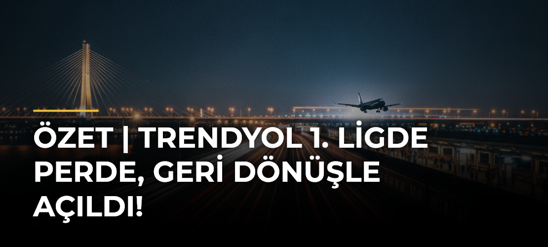 ÖZET | Trendyol 1. Ligde perde, geri dönüşle açıldı!