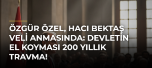 Özgür Özel, Hacı Bektaş Veli anmasında: Devletin el koyması 200 yıllık travma!