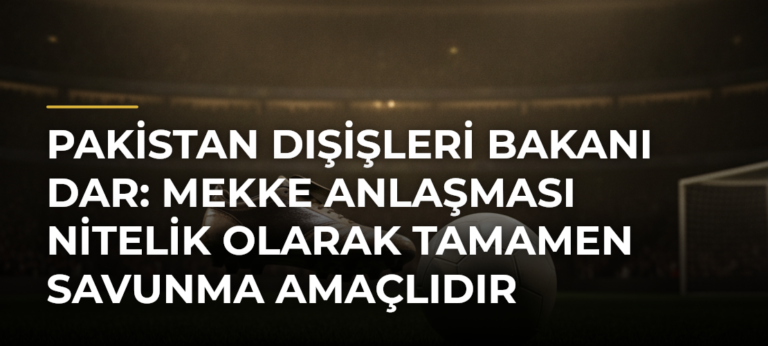 Pakistan Dışişleri Bakanı Dar: Mekke Anlaşması Nitelik Olarak Tamamen Savunma Amaçlıdır