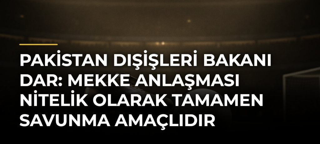 Pakistan Dışişleri Bakanı Dar: Mekke Anlaşması Nitelik Olarak Tamamen Savunma Amaçlıdır