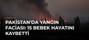 Pakistan’da yangın faciası: 15 bebek hayatını kaybetti