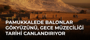 Pamukkalede balonlar gökyüzünü, gece müzeciliği tarihi canlandırıyor