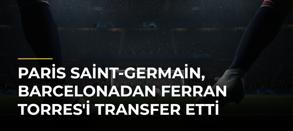 Paris Saint-Germain, Barcelonadan Ferran Torres’i Transfer Etti