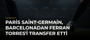 Paris Saint-Germain, Barcelonadan Ferran Torres’i Transfer Etti