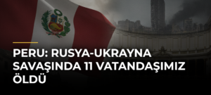 Peru: Rusya-Ukrayna Savaşında 11 Vatandaşımız Öldü