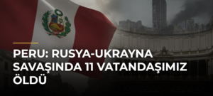 Peru: Rusya-Ukrayna Savaşında 11 Vatandaşımız Öldü