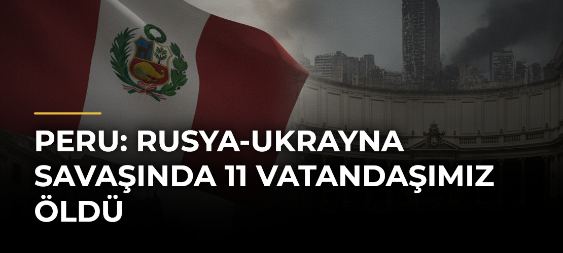 Peru: Rusya-Ukrayna Savaşında 11 Vatandaşımız Öldü