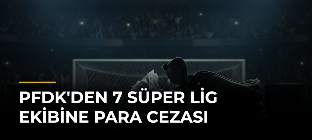 PFDK’den 7 Süper Lig Ekibine Para Cezası