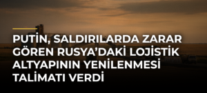 Putin, saldırılarda zarar gören Rusya’daki lojistik altyapının yenilenmesi talimatı verdi