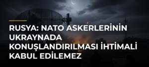 Rusya: NATO askerlerinin Ukraynada konuşlandırılması ihtimali kabul edilemez