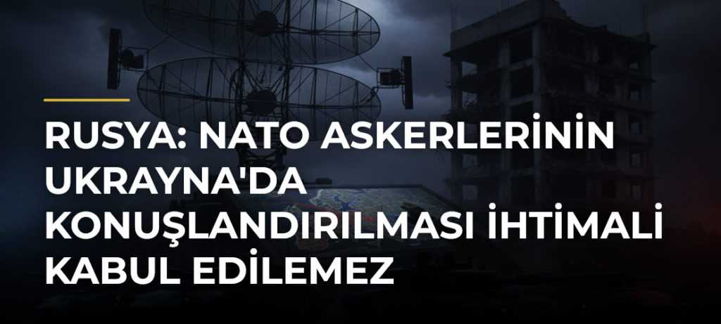 Rusya: NATO Askerlerinin Ukrayna’da Konuşlandırılması İhtimali Kabul Edilemez