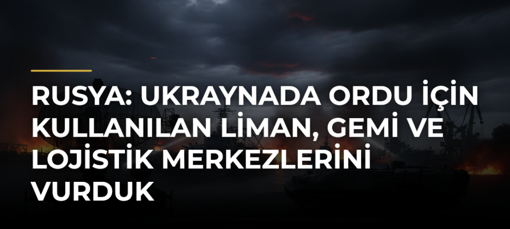 Rusya: Ukraynada ordu için kullanılan liman, gemi ve lojistik merkezlerini vurduk