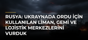 Rusya: Ukraynada ordu için kullanılan liman, gemi ve lojistik merkezlerini vurduk