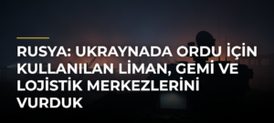 Rusya: Ukraynada ordu için kullanılan liman, gemi ve lojistik merkezlerini vurduk