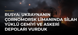 Rusya: Ukraynanın Çornomorsk Limanında silah yüklü gemiyi ve askeri depoları vurduk