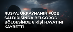 Rusya: Ukraynanın füze saldırısında Belgorod bölgesinde 6 kişi hayatını kaybetti
