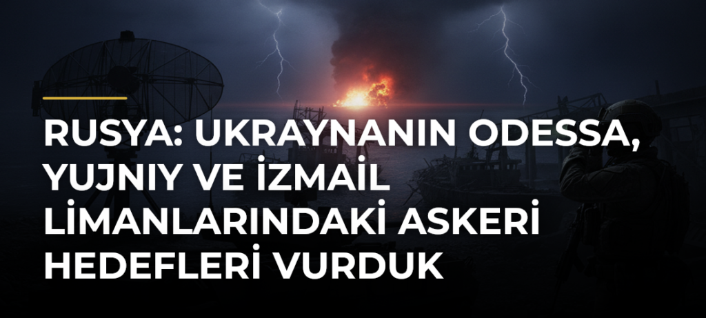 Rusya: Ukraynanın Odessa, Yujnıy ve İzmail limanlarındaki askeri hedefleri vurduk