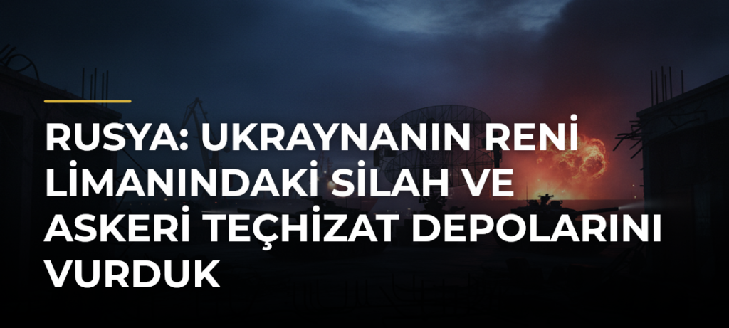 Rusya: Ukraynanın Reni Limanındaki silah ve askeri teçhizat depolarını vurduk